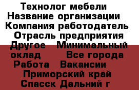 Технолог мебели › Название организации ­ Компания-работодатель › Отрасль предприятия ­ Другое › Минимальный оклад ­ 1 - Все города Работа » Вакансии   . Приморский край,Спасск-Дальний г.